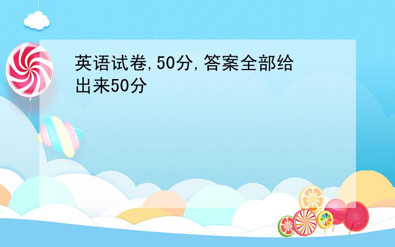 英语试卷,50分,答案全部给出来50分