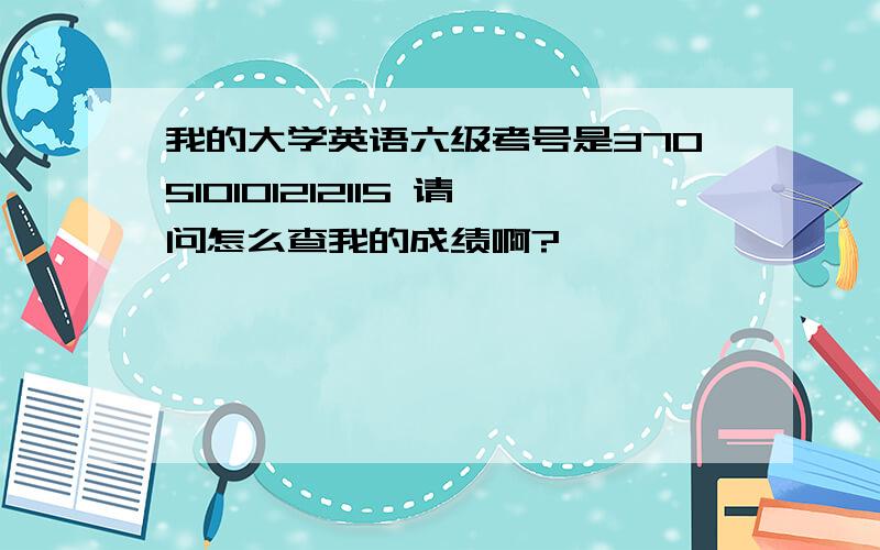 我的大学英语六级考号是370510101212115 请问怎么查我的成绩啊?