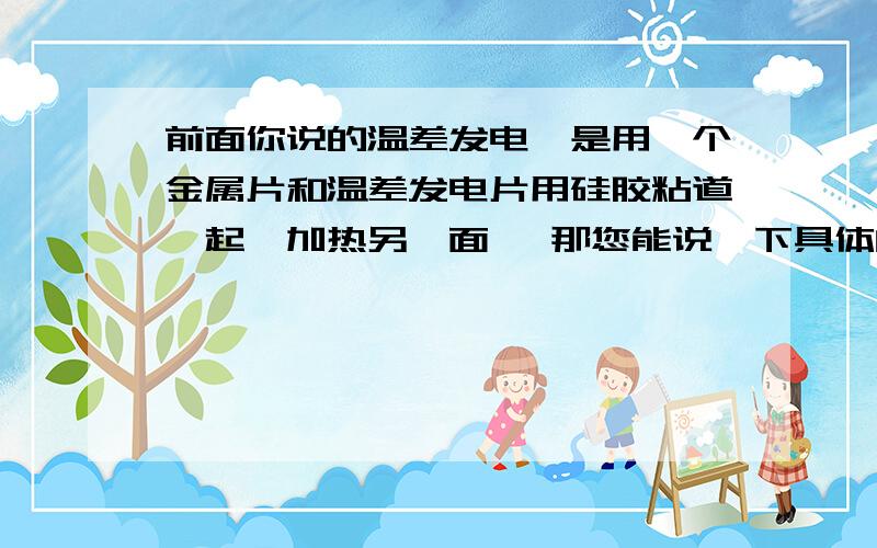 前面你说的温差发电,是用一个金属片和温差发电片用硅胶粘道一起,加热另一面 ,那您能说一下具体的原理