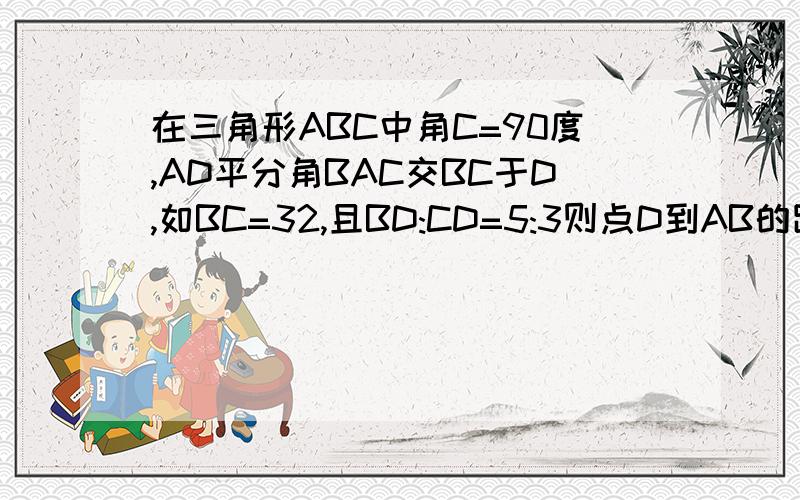 在三角形ABC中角C=90度,AD平分角BAC交BC于D,如BC=32,且BD:CD=5:3则点D到AB的距离是多少