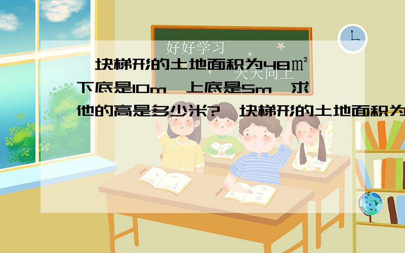 一块梯形的土地面积为48㎡,下底是10m,上底是5m,求他的高是多少米?一块梯形的土地面积为45㎡,下底是10m,上底是5m,求他的高是多少米?