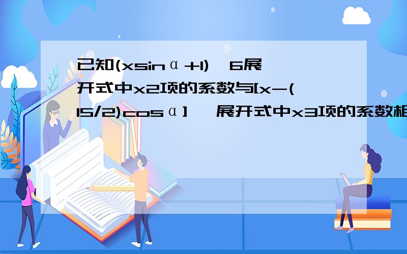 已知(xsinα+1)^6展开式中x2项的系数与[x-(15/2)cosα]^ 展开式中x3项的系数相等,求a的值抱歉，改正：已知(xsinα+1)^6展开式中x2项的系数与[x-(15/2)cosα]^ 4展开式中x3项的系数相等,求a的值