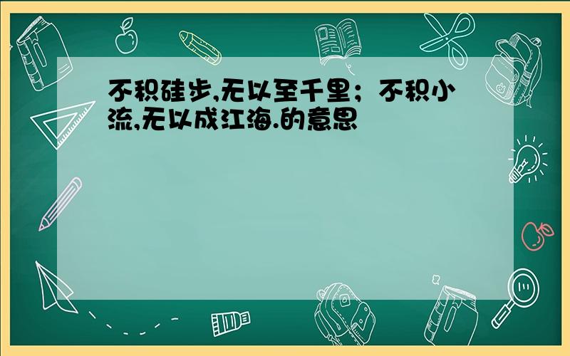 不积硅步,无以至千里；不积小流,无以成江海.的意思