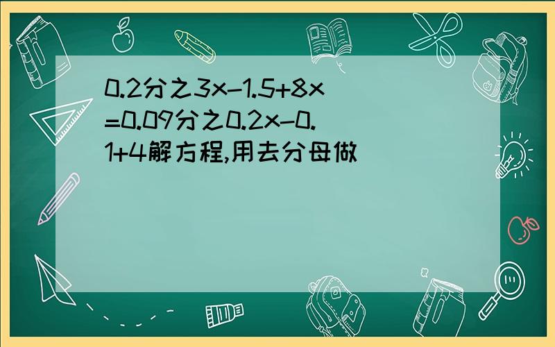 0.2分之3x-1.5+8x=0.09分之0.2x-0.1+4解方程,用去分母做