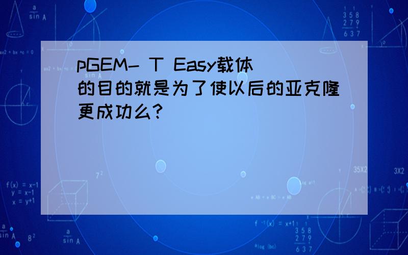 pGEM- T Easy载体的目的就是为了使以后的亚克隆更成功么?