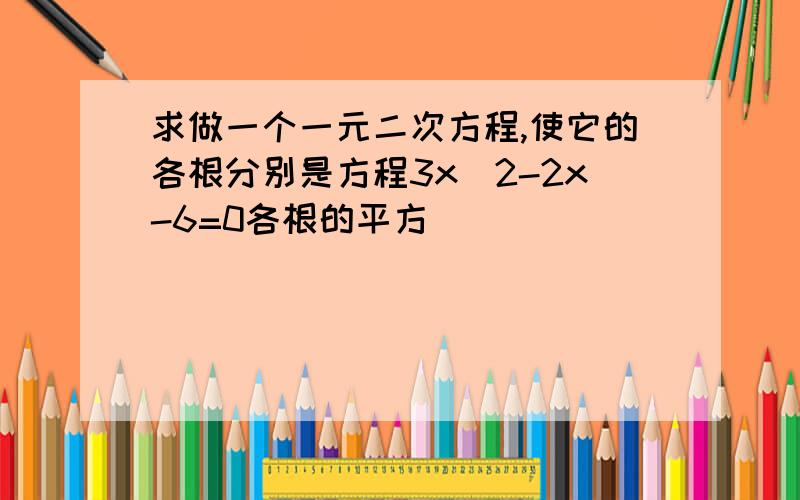 求做一个一元二次方程,使它的各根分别是方程3x^2-2x-6=0各根的平方