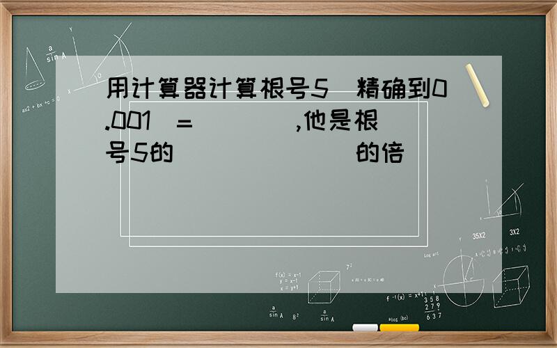 用计算器计算根号5（精确到0.001）=____,他是根号5的_______的倍