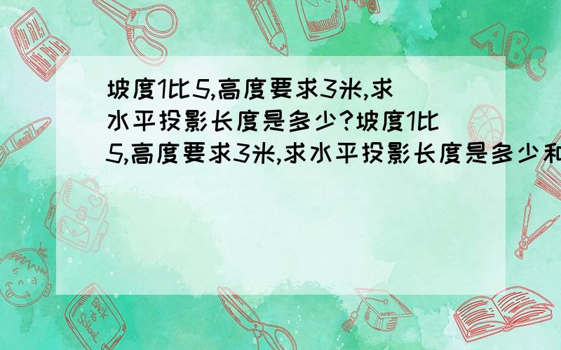 坡度1比5,高度要求3米,求水平投影长度是多少?坡度1比5,高度要求3米,求水平投影长度是多少和公式.谢谢好人.