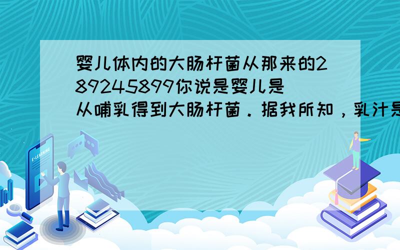 婴儿体内的大肠杆菌从那来的289245899你说是婴儿是从哺乳得到大肠杆菌。据我所知，乳汁是乳腺分泌的，大肠杆菌是怎样去到乳汁里的。我就选你了