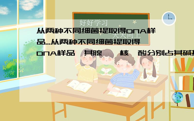 从两种不同细菌提取得DNA样品...从两种不同细菌提取得DNA样品,其腺嘌呤核苷酸分别占其碱基总数的32%和17%,计算这两种不同来源DNA四种核苷酸的相对百分组成.两种细菌中哪一种是从温泉（64