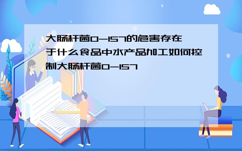 大肠杆菌O-157的危害存在于什么食品中水产品加工如何控制大肠杆菌0-157