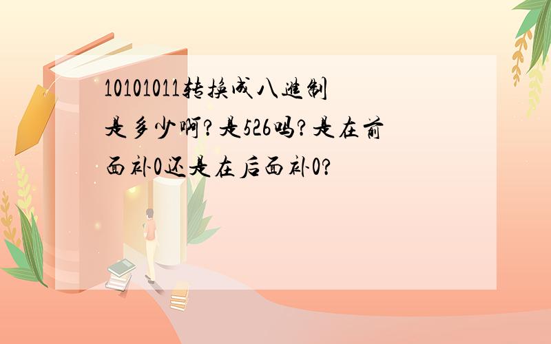 10101011转换成八进制是多少啊?是526吗?是在前面补0还是在后面补0?