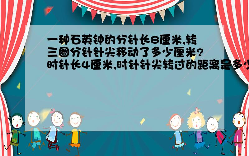 一种石英钟的分针长8厘米,转三圈分针针尖移动了多少厘米?时针长4厘米,时针针尖转过的距离是多少厘米?