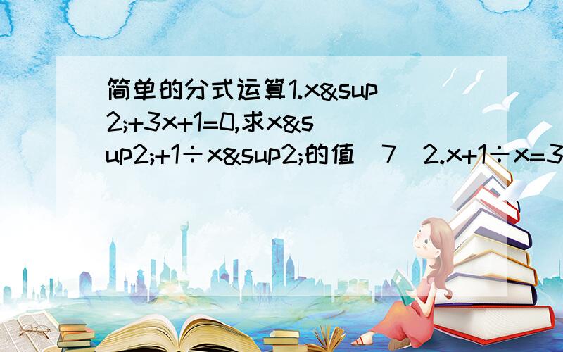 简单的分式运算1.x²+3x+1=0,求x²+1÷x²的值（7）2.x+1÷x=3,求x²÷x四次方+x²+1的值（八分之一）