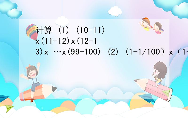 计算 (1) (10-11)x(11-12)x(12-13)x …x(99-100) (2) (1-1/100）x（1-1/99）x（1-1/98)x…x(1-1/3)