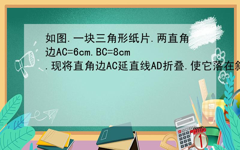 如图.一块三角形纸片.两直角边AC=6cm.BC=8cm.现将直角边AC延直线AD折叠.使它落在斜边AB上.且与AE垂和.则CD=多少?