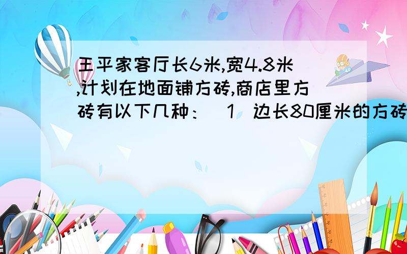 王平家客厅长6米,宽4.8米,计划在地面铺方砖,商店里方砖有以下几种：（1）边长80厘米的方砖；（2）边长45厘米的方砖；（3）边长60厘米的方砖；请你帮他选一种方砖既省力有不浪费才叫的方