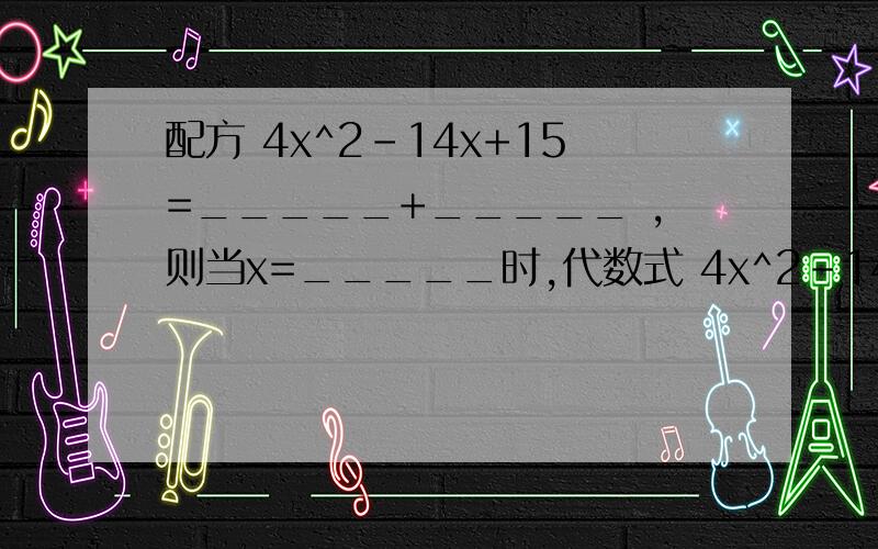 配方 4x^2-14x+15=_____+_____ ,则当x=_____时,代数式 4x^2-14x+15的最______值为_______?