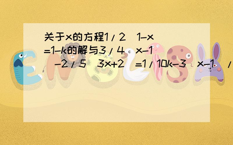 关于x的方程1/2(1-x)=1-k的解与3/4(x-1)-2/5(3x+2)=1/10k-3(x-1)/2的解护卫相反数,求k的值.以及两个方程的解