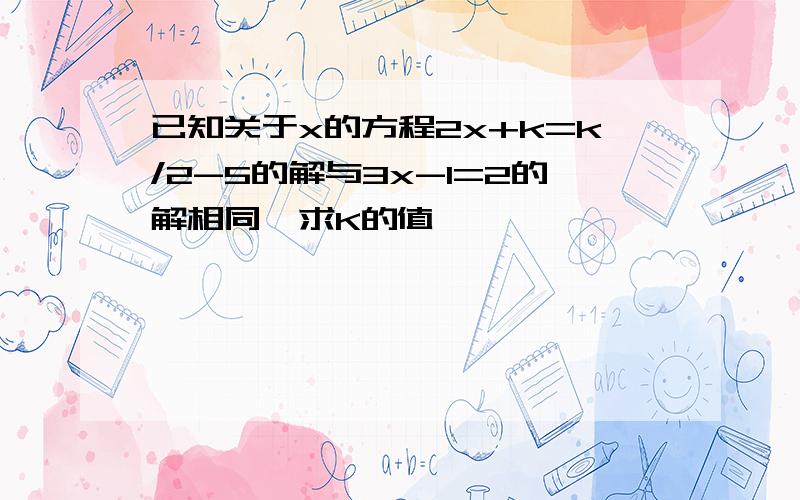 已知关于x的方程2x+k=k/2-5的解与3x-1=2的解相同,求K的值