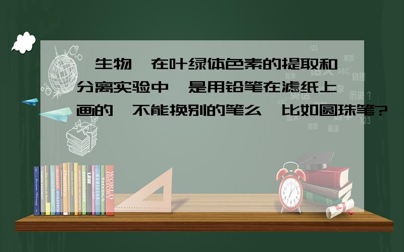 【生物】在叶绿体色素的提取和分离实验中,是用铅笔在滤纸上画的,不能换别的笔么,比如圆珠笔?