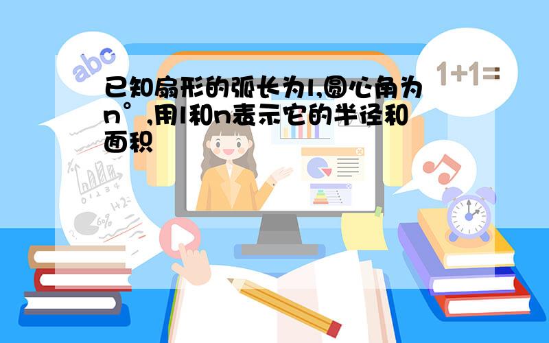 已知扇形的弧长为l,圆心角为n°,用l和n表示它的半径和面积