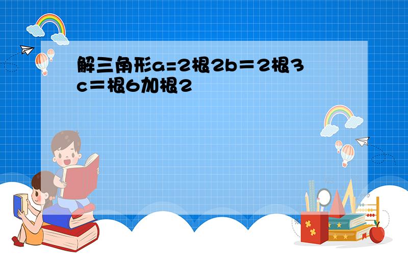 解三角形a=2根2b＝2根3c＝根6加根2