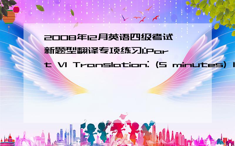 2008年12月英语四级考试新题型翻译专项练习1:Part VI Translation: (5 minutes) 1: What upset me was ______________________________________.(不是他所说的话,而是他说话的方式). 2: In the conference, the mayor ________________