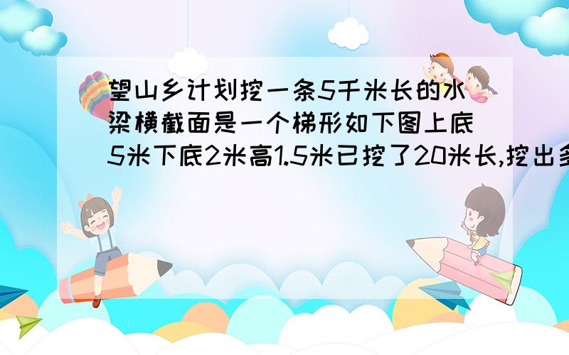 望山乡计划挖一条5千米长的水梁横截面是一个梯形如下图上底5米下底2米高1.5米已挖了20米长,挖出多少方土每天挖土200方计算，修这条水梁大约要用多少天