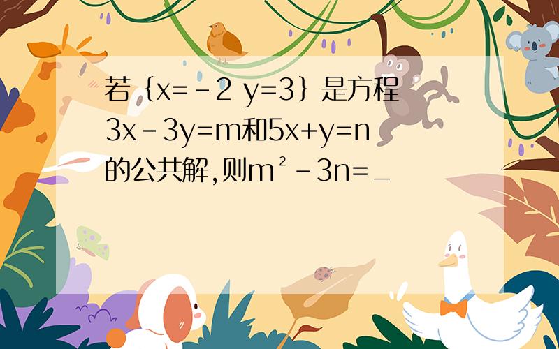 若｛x=-2 y=3｝是方程3x-3y=m和5x+y=n的公共解,则m²-3n=_