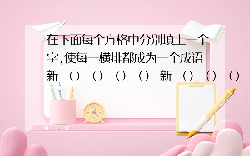 在下面每个方格中分别填上一个字,使每一横排都成为一个成语新 （）（）（）（） 新 （）（）（）（） 新 （）（）（）（） 新春 （）（）（）（） 春 （）（）（）（） 春 （）（）（