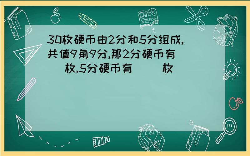 30枚硬币由2分和5分组成,共值9角9分,那2分硬币有（ ）枚,5分硬币有（ ）枚