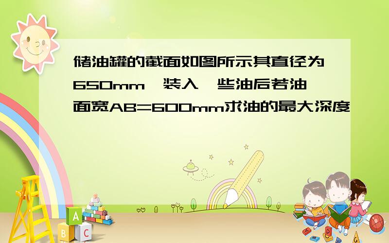 储油罐的截面如图所示其直径为650mm,装入一些油后若油面宽AB=600mm求油的最大深度