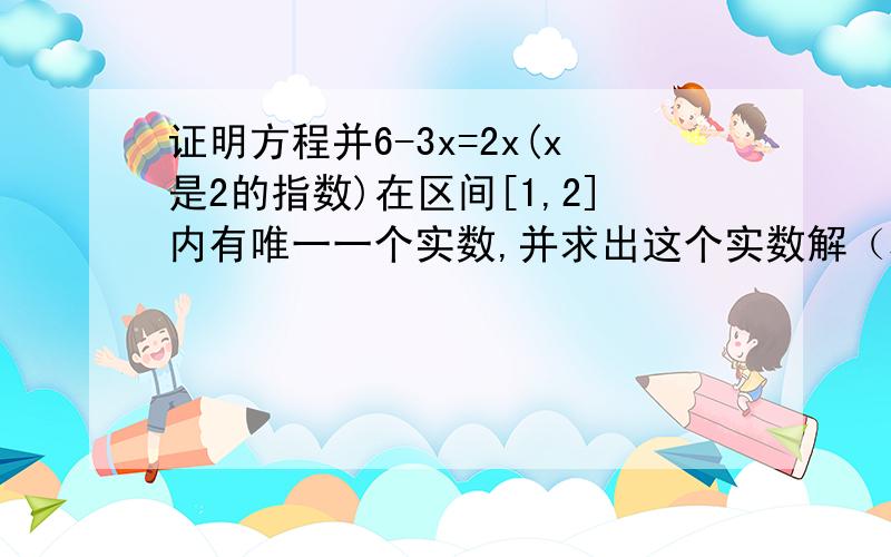 证明方程并6-3x=2x(x是2的指数)在区间[1,2]内有唯一一个实数,并求出这个实数解（精确到0.1）!