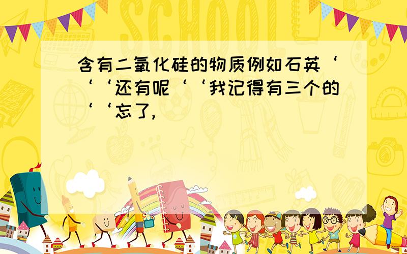 含有二氧化硅的物质例如石英‘‘‘还有呢‘‘我记得有三个的‘‘忘了,