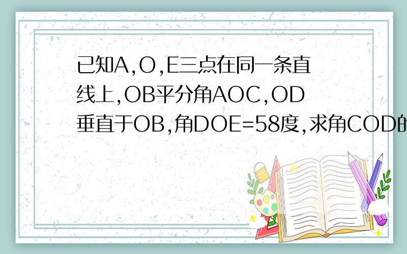 已知A,O,E三点在同一条直线上,OB平分角AOC,OD垂直于OB,角DOE=58度,求角COD的度数