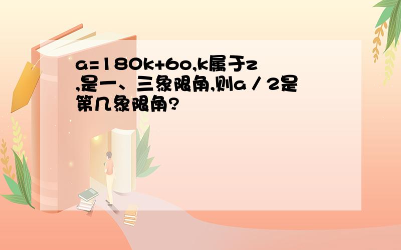 a=180k+6o,k属于z,是一、三象限角,则a／2是第几象限角?