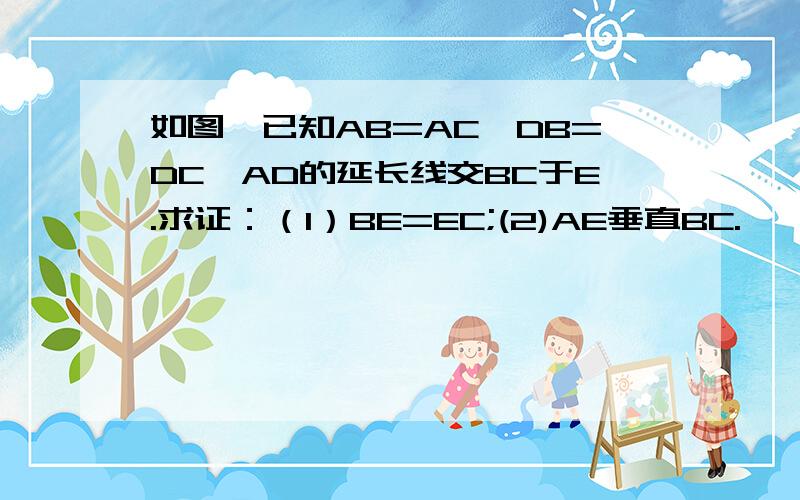 如图,已知AB=AC,DB=DC,AD的延长线交BC于E.求证：（1）BE=EC;(2)AE垂直BC.