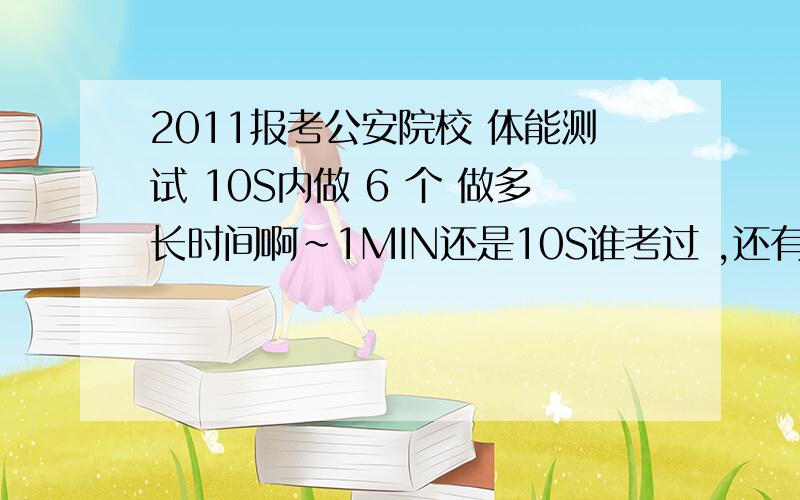 2011报考公安院校 体能测试 10S内做 6 个 做多长时间啊~1MIN还是10S谁考过 ,还有大连警校现在在哪个校区啊 咋还出来2个啊~1MIN 就是一分钟