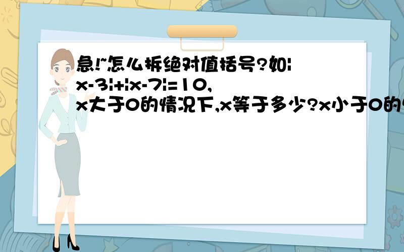 急!~怎么拆绝对值括号?如|x-3|+|x-7|=10,x大于0的情况下,x等于多少?x小于0的情况下,x等于多少?请把所有可能写下来.谢谢.