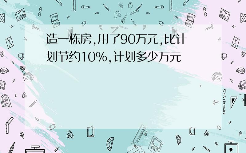 造一栋房,用了90万元,比计划节约10%,计划多少万元