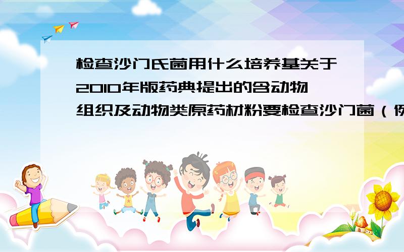 检查沙门氏菌用什么培养基关于2010年版药典提出的含动物组织及动物类原药材粉要检查沙门菌（例如空心胶囊） 我想知道用什么培养基检查