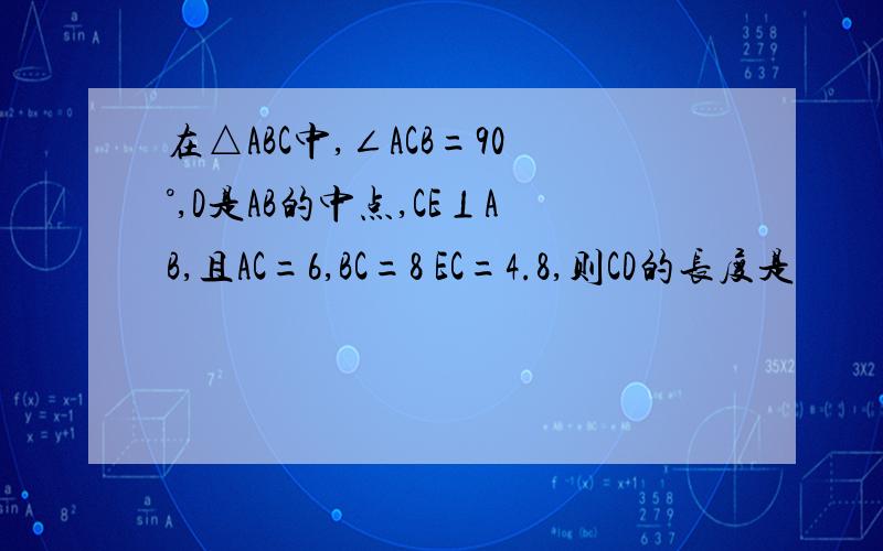 在△ABC中,∠ACB=90°,D是AB的中点,CE⊥AB,且AC=6,BC=8 EC=4.8,则CD的长度是