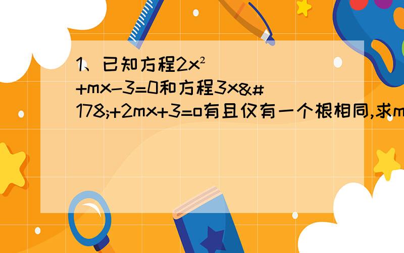 1、已知方程2x²+mx-3=0和方程3x²+2mx+3=o有且仅有一个根相同,求m的值及这个相同的根2、关于x的方程（m²+4）x²+(2m+1)x+1=0的两实根的倒数和S,求S的取值范围3、东、西两个车站相距72km,