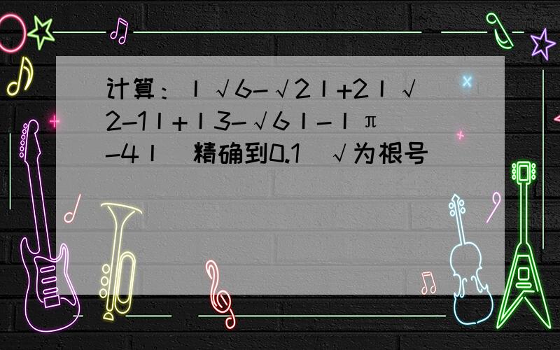 计算：丨√6-√2丨+2丨√2-1丨+丨3-√6丨-丨π-4丨(精确到0.1)√为根号