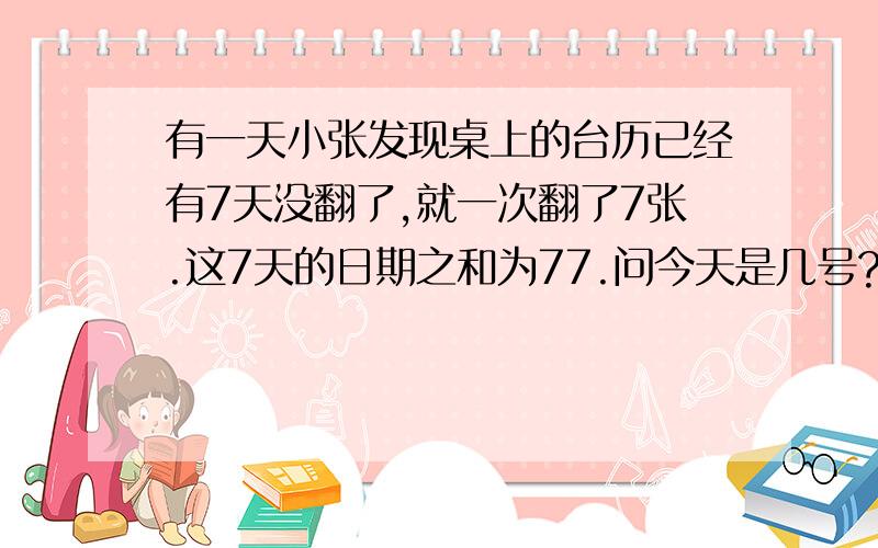 有一天小张发现桌上的台历已经有7天没翻了,就一次翻了7张.这7天的日期之和为77.问今天是几号?（ ）A.13 B.14 C.15 D.17