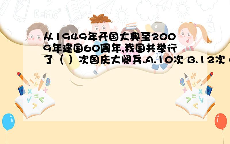 从1949年开国大典至2009年建国60周年,我国共举行了（ ）次国庆大阅兵.A.10次 B.12次 C.14次 D.16次