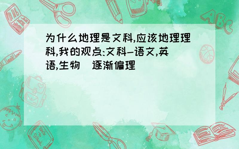 为什么地理是文科,应该地理理科,我的观点:文科-语文,英语,生物（逐渐偏理）