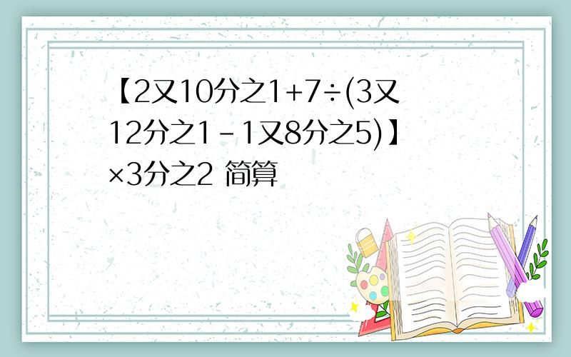 【2又10分之1+7÷(3又12分之1-1又8分之5)】×3分之2 简算