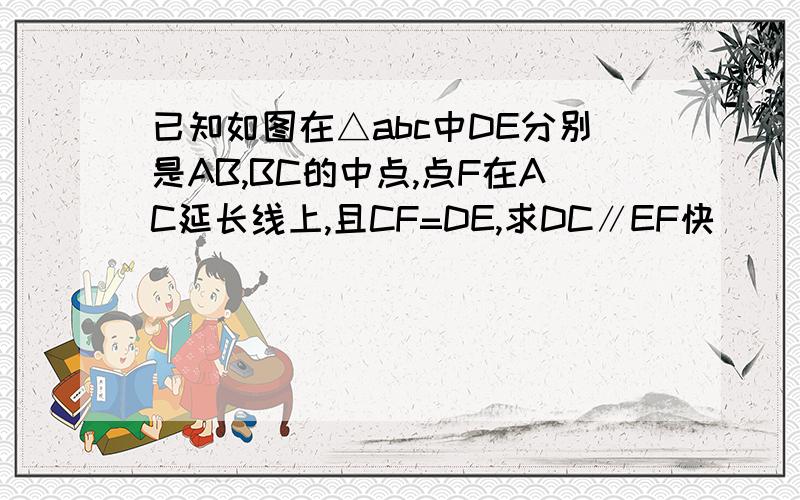 已知如图在△abc中DE分别是AB,BC的中点,点F在AC延长线上,且CF=DE,求DC∥EF快